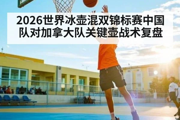 2026世界冰壶混双锦标赛中国队对加拿大队关键壶战术复盘