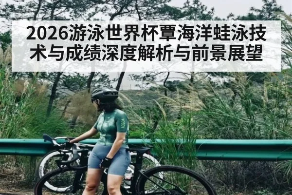 2026游泳世界杯覃海洋蛙泳技术与成绩深度解析与前景展望