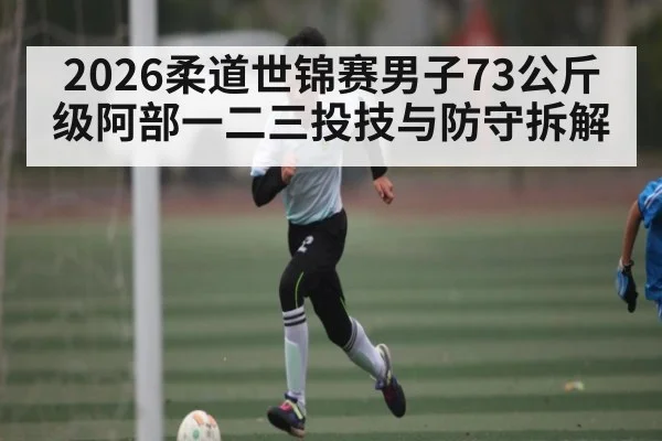 2026柔道世锦赛男子73公斤级阿部一二三投技与防守拆解